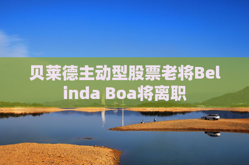 贝莱德主动型股票老将Belinda Boa将离职