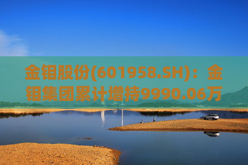 金钼股份(601958.SH)：金钼集团累计增持9990.06万元公司股份