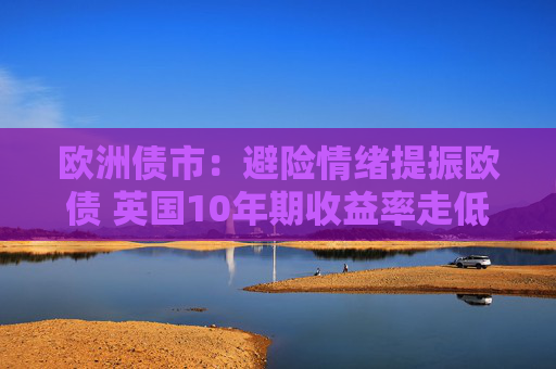 欧洲债市：避险情绪提振欧债 英国10年期收益率走低