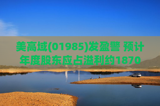 美高域(01985)发盈警 预计年度股东应占溢利约1870万港元 同比减少约51.7%