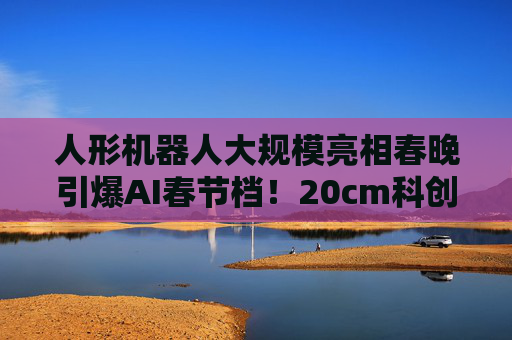 人形机器人大规模亮相春晚引爆AI春节档！20cm科创创业人工智能ETF华泰柏瑞（159139）近一月累计吸金1.11亿