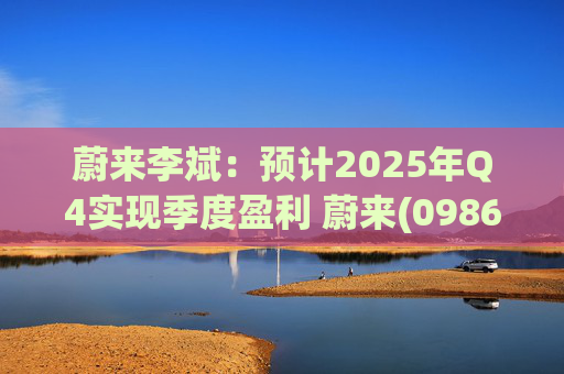 蔚来李斌：预计2025年Q4实现季度盈利 蔚来(09866)迈入可持续发展新阶段