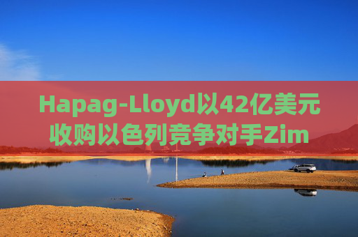 Hapag-Lloyd以42亿美元收购以色列竞争对手Zim