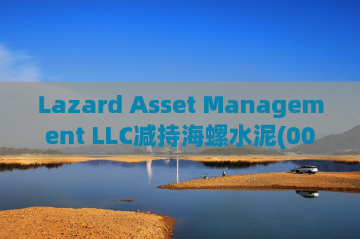 Lazard Asset Management LLC减持海螺水泥(00914)约1436.48万股 每股作价25.79港元