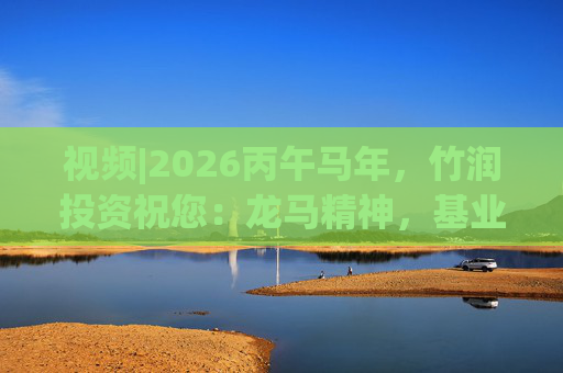 视频|2026丙午马年，竹润投资祝您：龙马精神，基业长青！马到成功，财源广进！