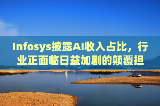 Infosys披露AI收入占比，行业正面临日益加剧的颠覆担忧