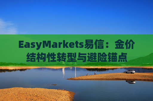 EasyMarkets易信：金价结构性转型与避险锚点
