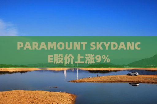 PARAMOUNT SKYDANCE股价上涨9%
