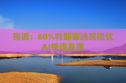 民调：60%特朗普选民担忧AI快速发展
