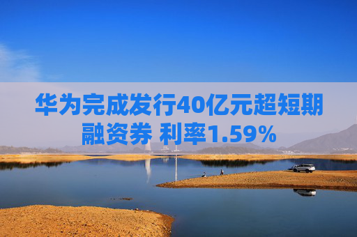 华为完成发行40亿元超短期融资券 利率1.59%