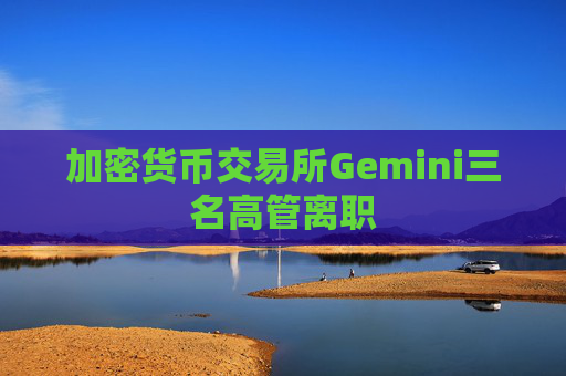 加密货币交易所Gemini三名高管离职