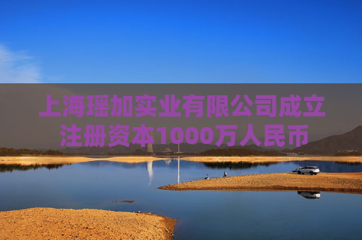 上海瑶加实业有限公司成立 注册资本1000万人民币