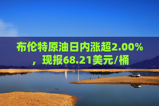 布伦特原油日内涨超2.00%，现报68.21美元/桶