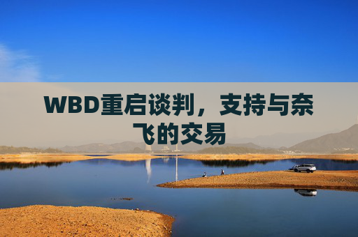 WBD重启谈判，支持与奈飞的交易