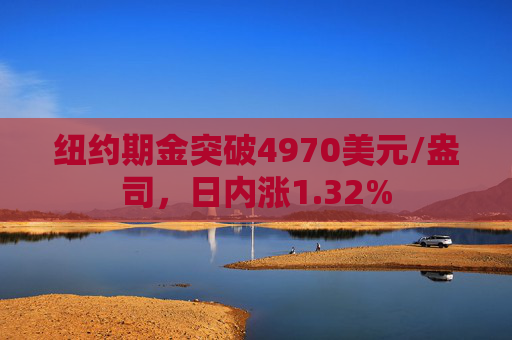 纽约期金突破4970美元/盎司，日内涨1.32%