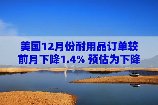 美国12月份耐用品订单较前月下降1.4% 预估为下降2%