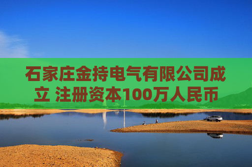 石家庄金持电气有限公司成立 注册资本100万人民币