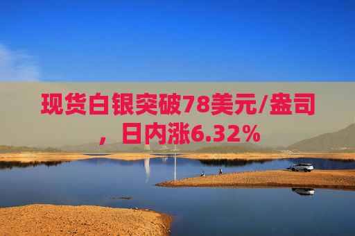 现货白银突破78美元/盎司，日内涨6.32%