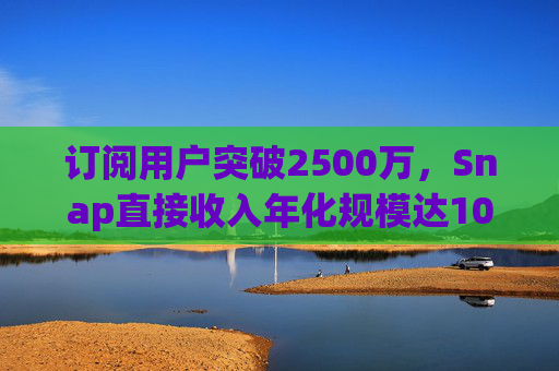 订阅用户突破2500万，Snap直接收入年化规模达10亿美元