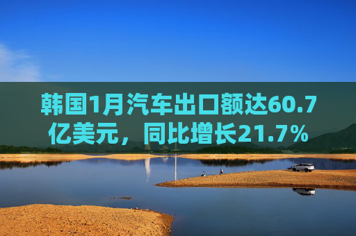 韩国1月汽车出口额达60.7亿美元，同比增长21.7%
