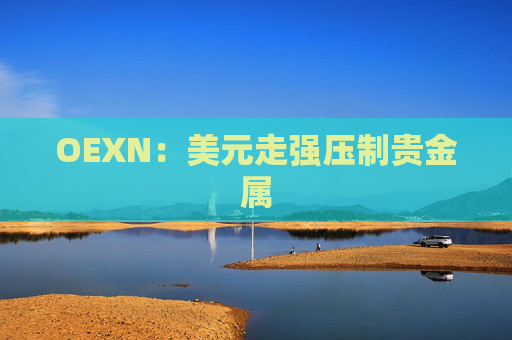 OEXN：美元走强压制贵金属