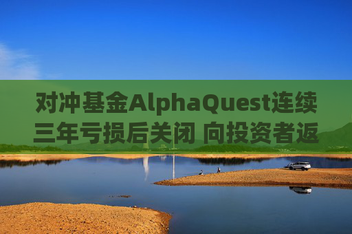 对冲基金AlphaQuest连续三年亏损后关闭 向投资者返还资金