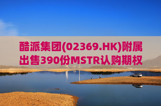酷派集团(02369.HK)附属出售390份MSTR认购期权 收取权利金5.1万美元