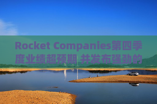 Rocket Companies第四季度业绩超预期 并发布强劲的2026年第一季度指引