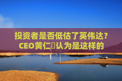 投资者是否低估了英伟达？CEO黄仁勳认为是这样的