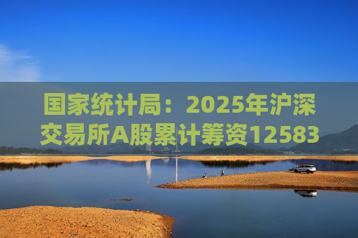 国家统计局：2025年沪深交易所A股累计筹资12583亿元 比上年增加8332亿元