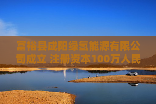 富裕县成阳绿氢能源有限公司成立 注册资本100万人民币  第1张
