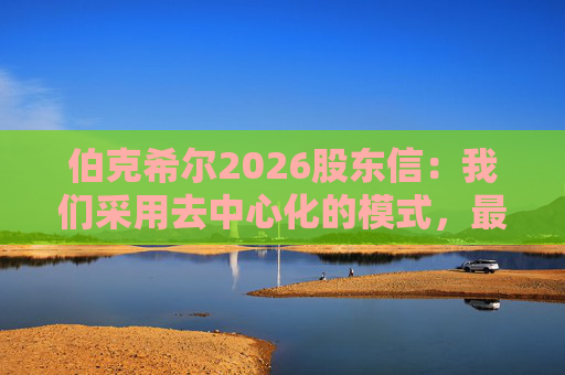 伯克希尔2026股东信：我们采用去中心化的模式，最大限度地减少官僚主义