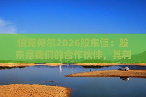 伯克希尔2026股东信：股东是我们的合作伙伴，其利益是我们决策的核心