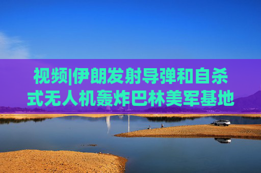 视频|伊朗发射导弹和自杀式无人机轰炸巴林美军基地，现场围观民众欢呼庆祝