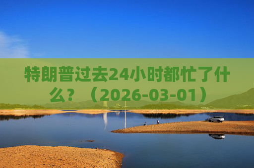 特朗普过去24小时都忙了什么？（2026-03-01）