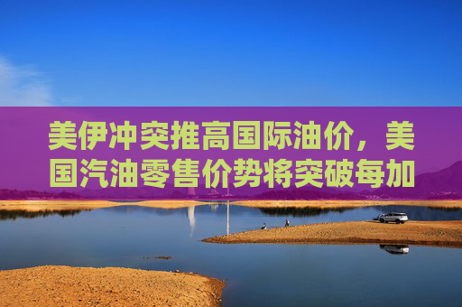 美伊冲突推高国际油价，美国汽油零售价势将突破每加仑3美元