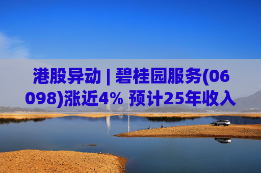港股异动 | 碧桂园服务(06098)涨近4% 预计25年收入同比增长约10% 26年派息不低于15亿元