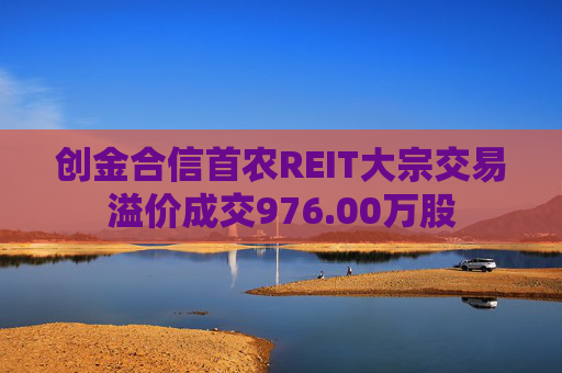 创金合信首农REIT大宗交易溢价成交976.00万股