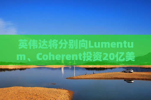 英伟达将分别向Lumentum、Coherent投资20亿美元，以强化AI处理器业务
