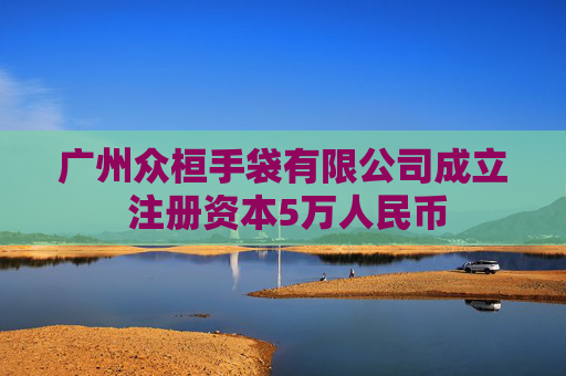 广州众桓手袋有限公司成立 注册资本5万人民币