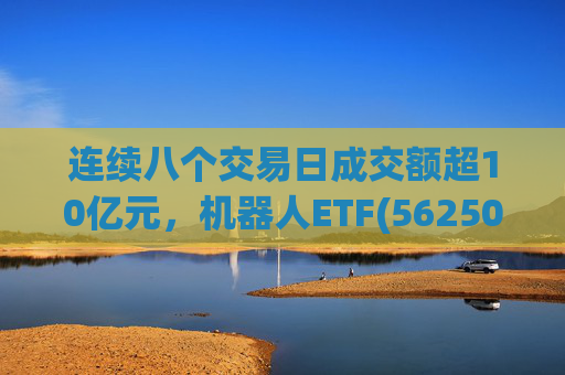 连续八个交易日成交额超10亿元，机器人ETF(562500)跌超4%