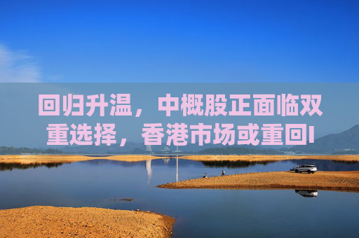 回归升温，中概股正面临双重选择，香港市场或重回IPO中心  第1张