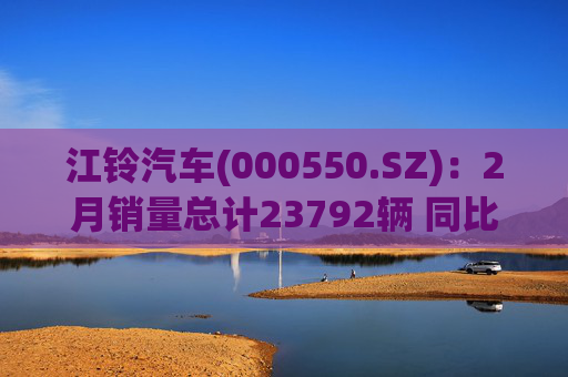 江铃汽车(000550.SZ)：2月销量总计23792辆 同比增长10.31%