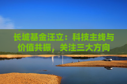 长城基金汪立：科技主线与价值共振，关注三大方向
