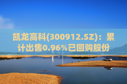 凯龙高科(300912.SZ)：累计出售0.96%已回购股份