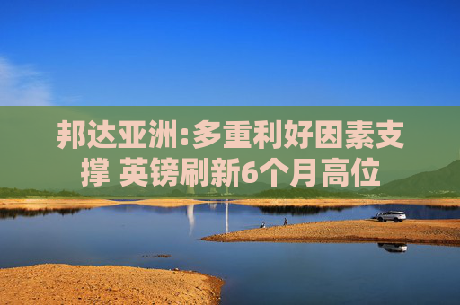 邦达亚洲:多重利好因素支撑 英镑刷新6个月高位