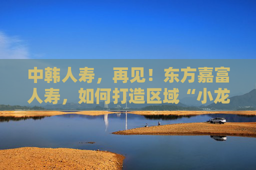 中韩人寿，再见！东方嘉富人寿，如何打造区域“小龙”？