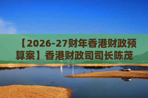 【2026-27财年香港财政预算案】香港财政司司长陈茂波：香港2025年GDP同比增长3.5%