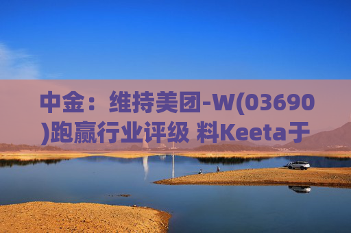 中金：维持美团-W(03690)跑赢行业评级 料Keeta于巴西推行精细化营运