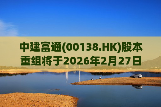 中建富通(00138.HK)股本重组将于2026年2月27日生效